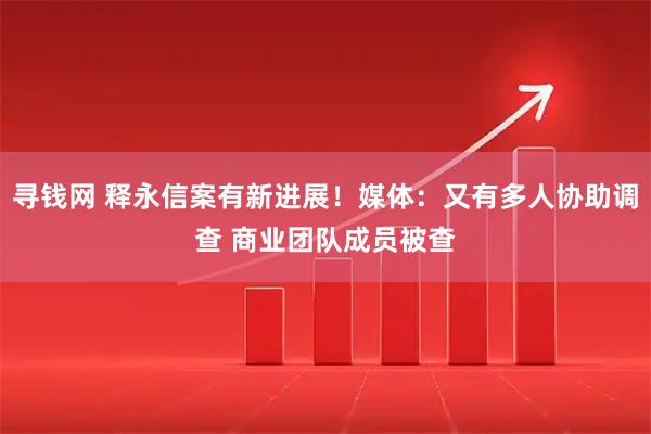 寻钱网 释永信案有新进展！媒体：又有多人协助调查 商业团队成员被查