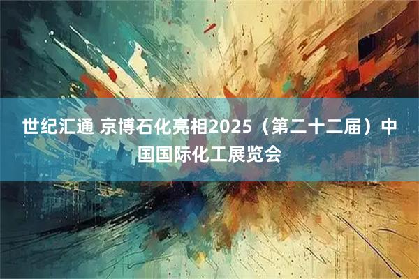世纪汇通 京博石化亮相2025（第二十二届）中国国际化工展览会