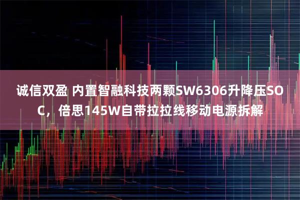 诚信双盈 内置智融科技两颗SW6306升降压SOC，倍思145W自带拉拉线移动电源拆解