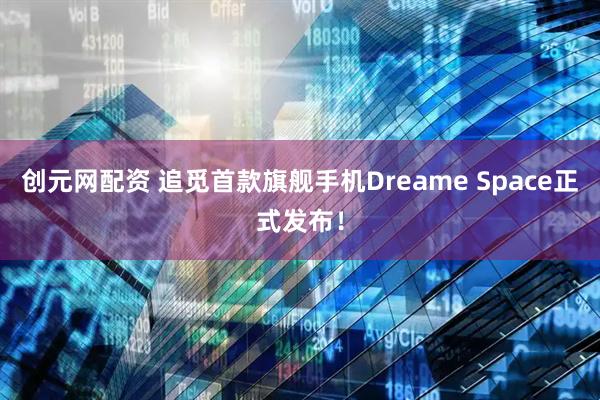 创元网配资 追觅首款旗舰手机Dreame Space正式发布！