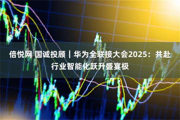 倍悦网 国诚投顾|华为全联接大会2025:共赴行业智能化跃升盛宴极