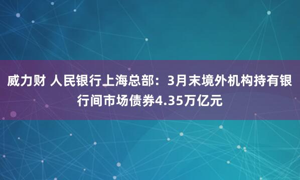 威力财 人民银行上海总部：3月末境外机构持有银行间市场债券4.35万亿元