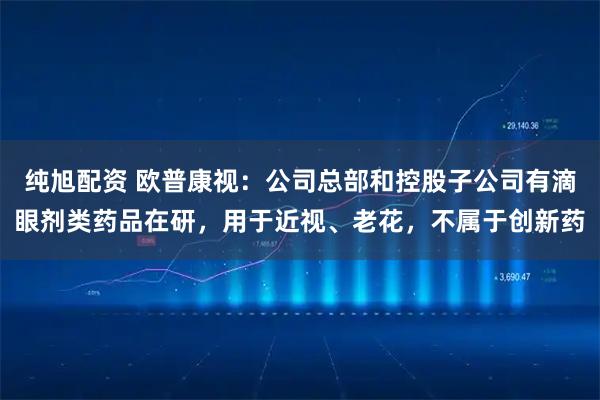 纯旭配资 欧普康视：公司总部和控股子公司有滴眼剂类药品在研，用于近视、老花，不属于创新药