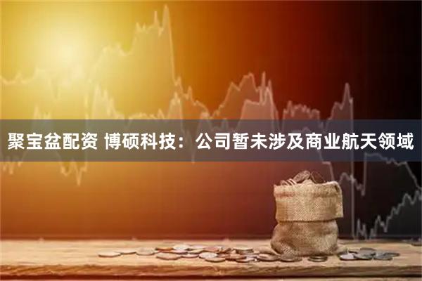 聚宝盆配资 博硕科技：公司暂未涉及商业航天领域
