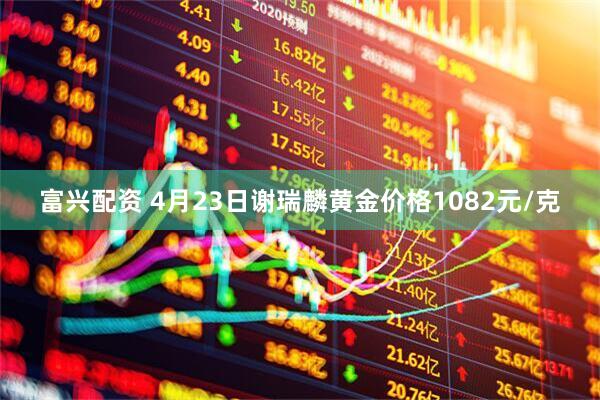 富兴配资 4月23日谢瑞麟黄金价格1082元/克