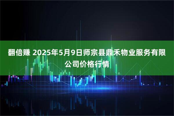 翻倍赚 2025年5月9日师宗县鼎禾物业服务有限公司价格行情