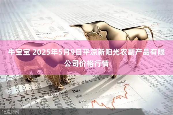 牛宝宝 2025年5月9日平凉新阳光农副产品有限公司价格行情