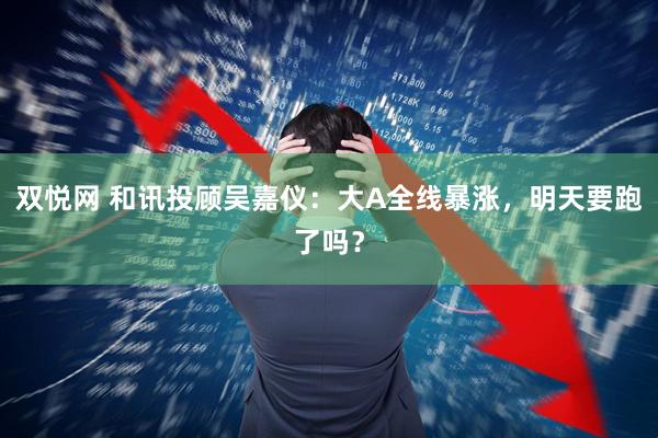 双悦网 和讯投顾吴嘉仪：大A全线暴涨，明天要跑了吗？