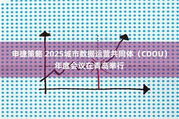 申捷策略 2025城市数据运营共同体（CDOU）年度会议在青岛举行