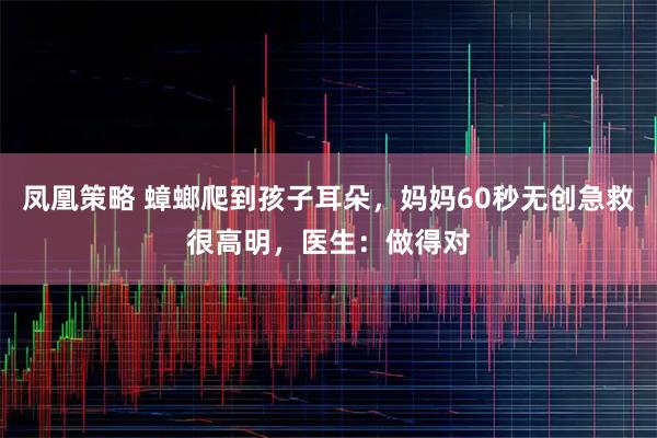 凤凰策略 蟑螂爬到孩子耳朵，妈妈60秒无创急救很高明，医生：做得对