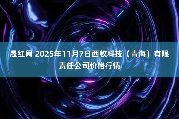 晟红网 2025年11月7日西牧科技（青海）有限责任公司价格行情