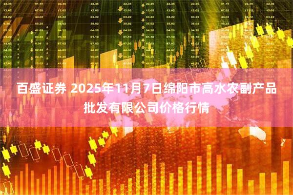 百盛证券 2025年11月7日绵阳市高水农副产品批发有限公司价格行情