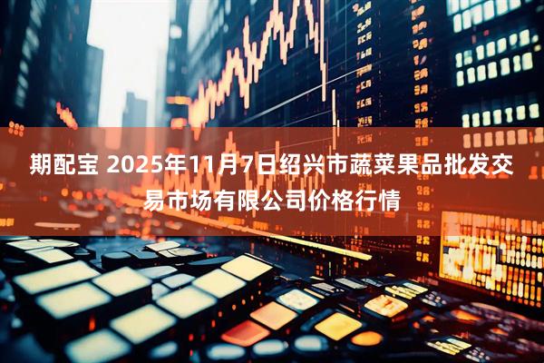 期配宝 2025年11月7日绍兴市蔬菜果品批发交易市场有限公司价格行情