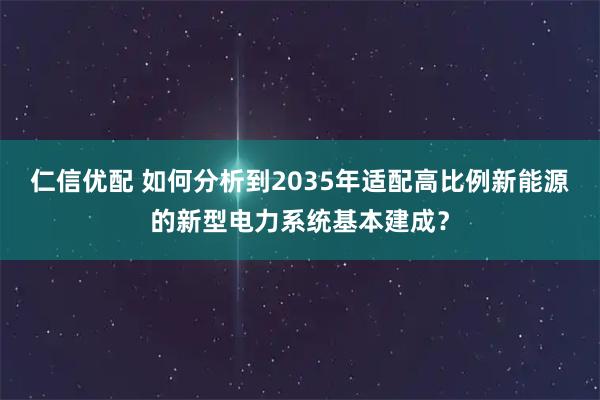 仁信优配 如何分析到2035年适配高比例新能源的新型电力系统基本建成？