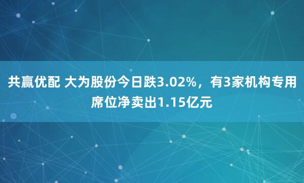 共赢优配 大为股份今日跌3.02%，有3家机构专用席位净卖出1.15亿元