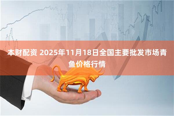 本财配资 2025年11月18日全国主要批发市场青鱼价格行情