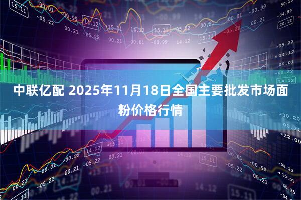 中联亿配 2025年11月18日全国主要批发市场面粉价格行情