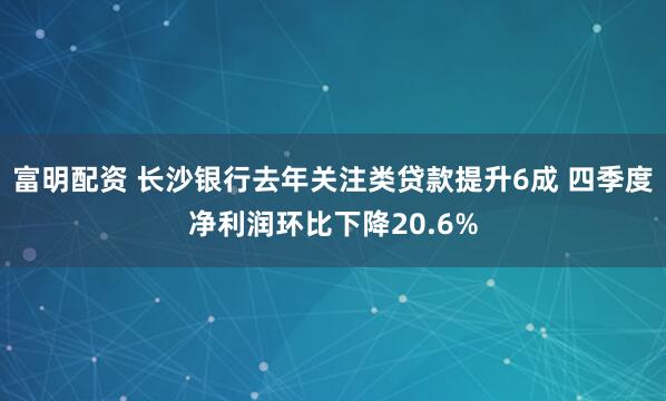 富明配资 长沙银行去年关注类贷款提升6成 四季度净利润环比下降20.6%
