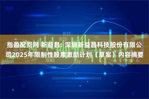 指盈配资网 新益昌: 深圳新益昌科技股份有限公司2025年限制性股票激励计划（草案）内容摘要