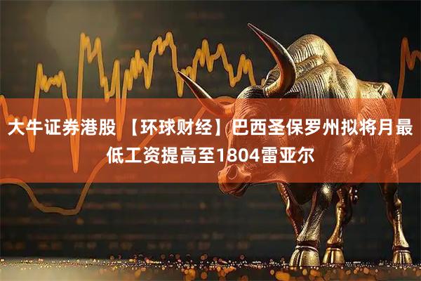 大牛证券港股 【环球财经】巴西圣保罗州拟将月最低工资提高至1804雷亚尔