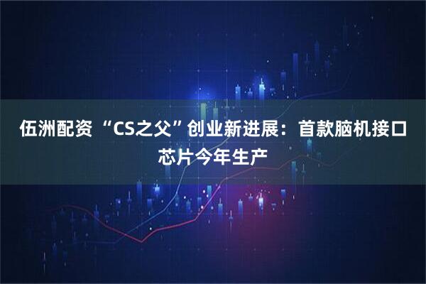 伍洲配资 “CS之父”创业新进展：首款脑机接口芯片今年生产