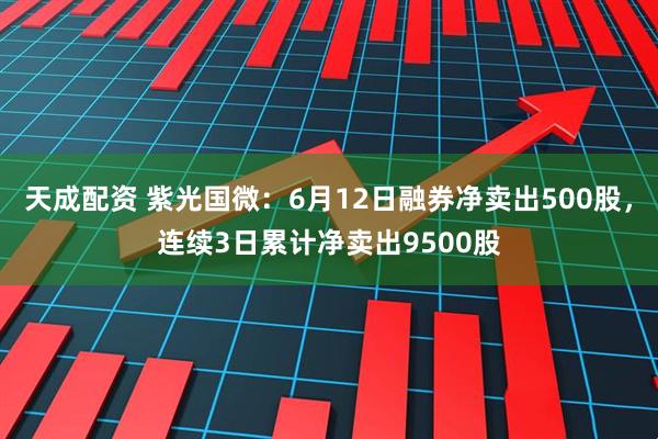 天成配资 紫光国微：6月12日融券净卖出500股，连续3日累计净卖出9500股