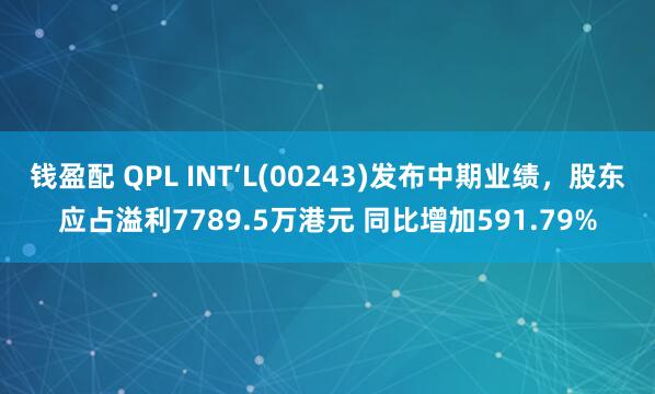 钱盈配 QPL INT‘L(00243)发布中期业绩，股东应占溢利7789.5万港元 同比增加591.79%