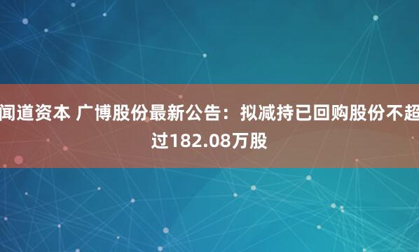 闻道资本 广博股份最新公告：拟减持已回购股份不超过182.08万股