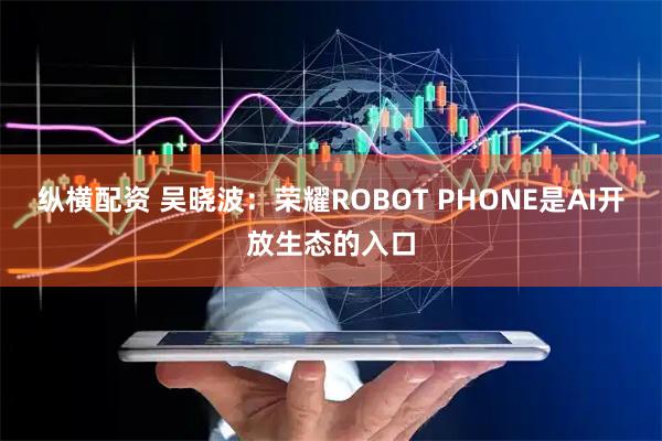 纵横配资 吴晓波：荣耀ROBOT PHONE是AI开放生态的入口