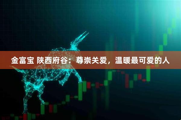 金富宝 陕西府谷：尊崇关爱，温暖最可爱的人