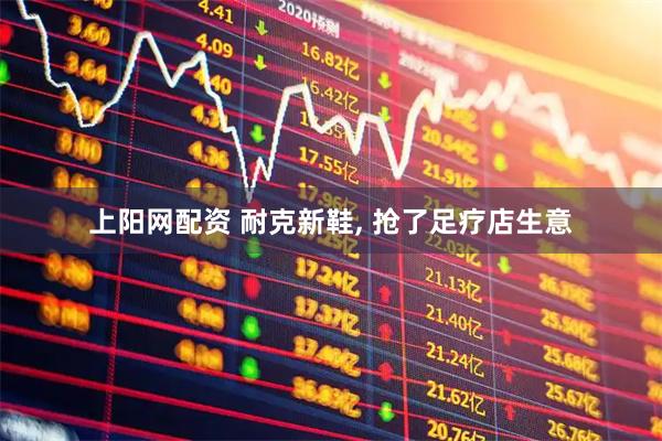 上阳网配资 耐克新鞋, 抢了足疗店生意