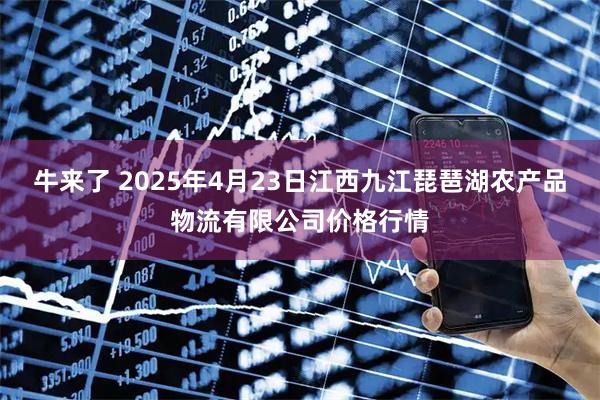牛来了 2025年4月23日江西九江琵琶湖农产品物流有限公司价格行情