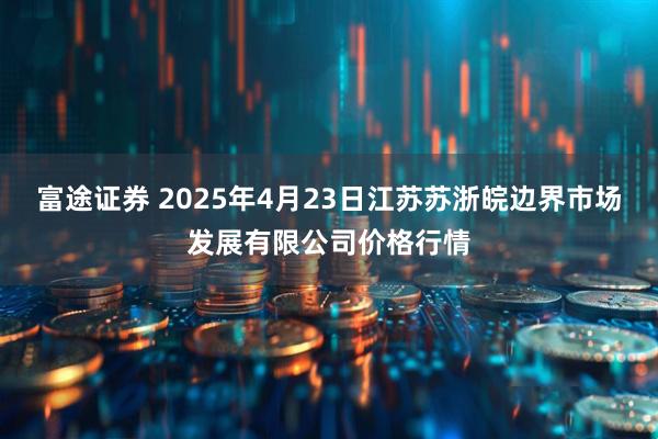 富途证券 2025年4月23日江苏苏浙皖边界市场发展有限公司价格行情