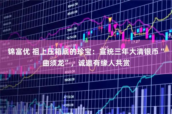 锦富优 祖上压箱底的珍宝：宣统三年大清银币“曲须龙”，诚邀有缘人共赏