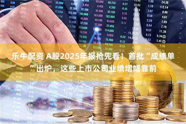 乐牛配资 A股2025年报抢先看！首批“成绩单”出炉，这些上市公司业绩增幅靠前