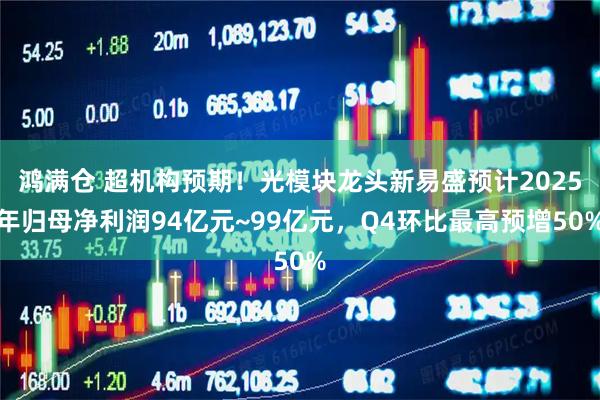 鸿满仓 超机构预期！光模块龙头新易盛预计2025年归母净利润94亿元~99亿元，Q4环比最高预增50%
