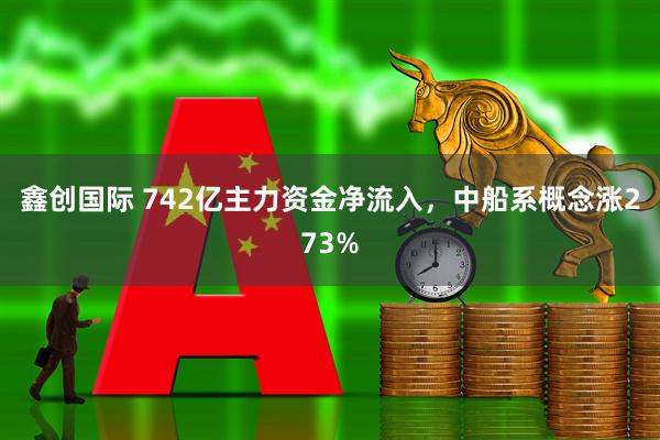 鑫创国际 742亿主力资金净流入，中船系概念涨273%