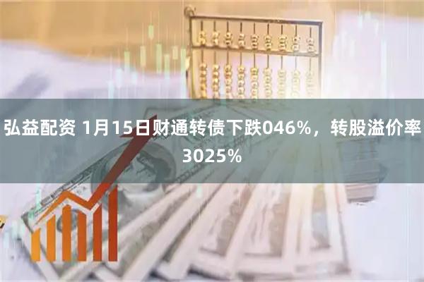 弘益配资 1月15日财通转债下跌046%，转股溢价率3025%