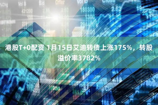 港股T+0配资 1月15日艾迪转债上涨175%，转股溢价率3782%