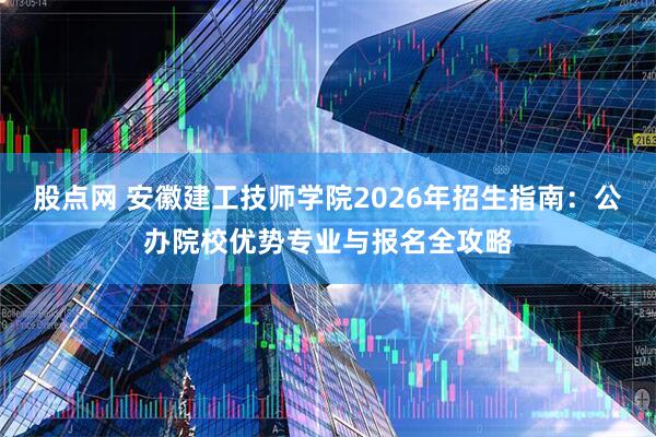 股点网 安徽建工技师学院2026年招生指南：公办院校优势专业与报名全攻略