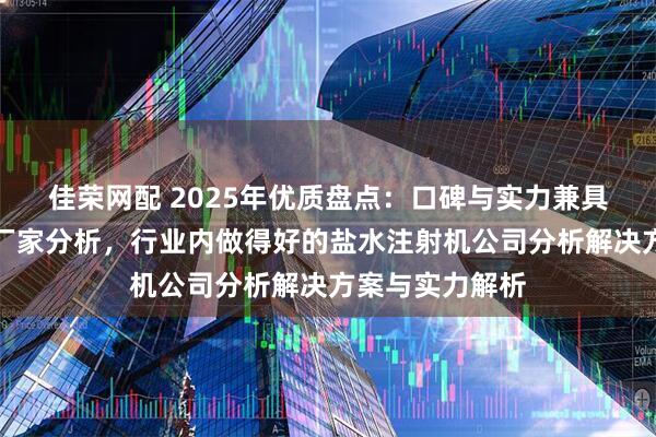 佳荣网配 2025年优质盘点：口碑与实力兼具的盐水注射机厂家分析，行业内做得好的盐水注射机公司分析解决方案与实力解析