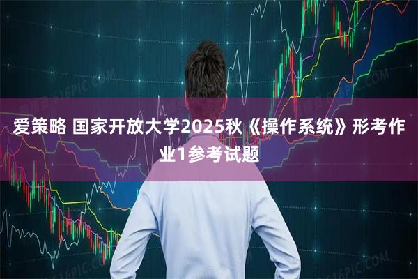 爱策略 国家开放大学2025秋《操作系统》形考作业1参考试题