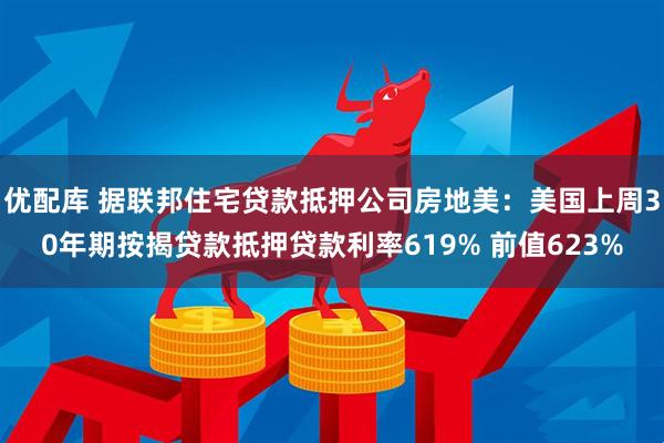 优配库 据联邦住宅贷款抵押公司房地美：美国上周30年期按揭贷款抵押贷款利率619% 前值623%