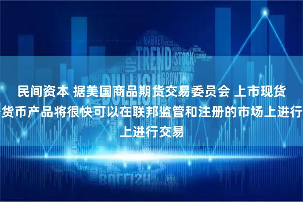 民间资本 据美国商品期货交易委员会 上市现货加密货币产品将很快可以在联邦监管和注册的市场上进行交易