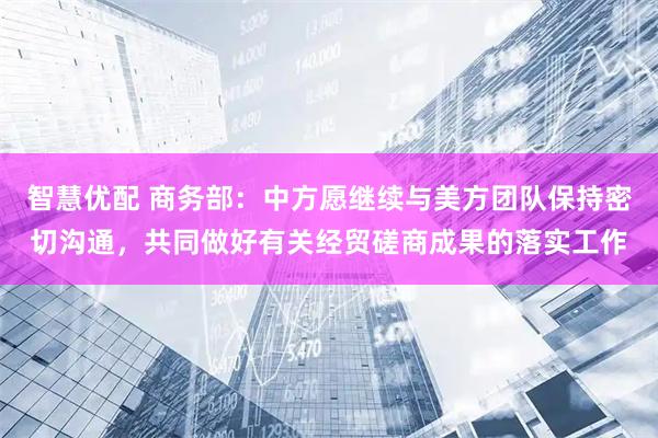 智慧优配 商务部：中方愿继续与美方团队保持密切沟通，共同做好有关经贸磋商成果的落实工作
