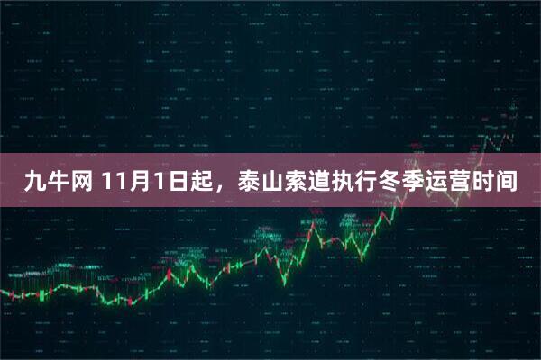 九牛网 11月1日起，泰山索道执行冬季运营时间