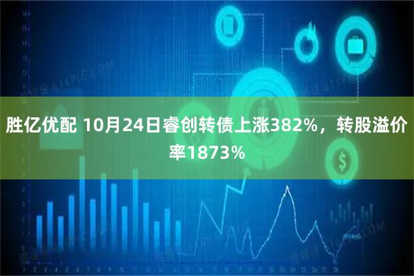 胜亿优配 10月24日睿创转债上涨382%，转股溢价率1873%
