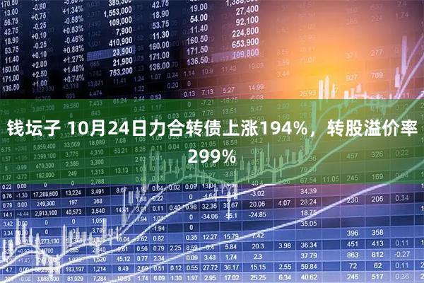 钱坛子 10月24日力合转债上涨194%，转股溢价率299%