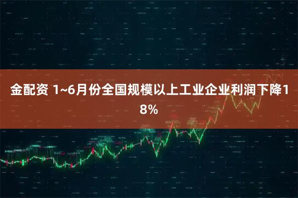 金配资 1~6月份全国规模以上工业企业利润下降18%