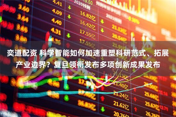 奕道配资 科学智能如何加速重塑科研范式、拓展产业边界？复旦领衔发布多项创新成果发布